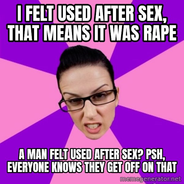 Privilege Denying Feminist meme: i felt used after sex, that means it was rape / a man felt used after sex? psh, everyone knows they get off on that