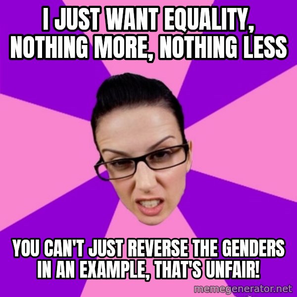 Privilege Denying Feminist meme: i just want equality, nothing more, nothing less / you can't just reverse the genders in an example, that's unfair!