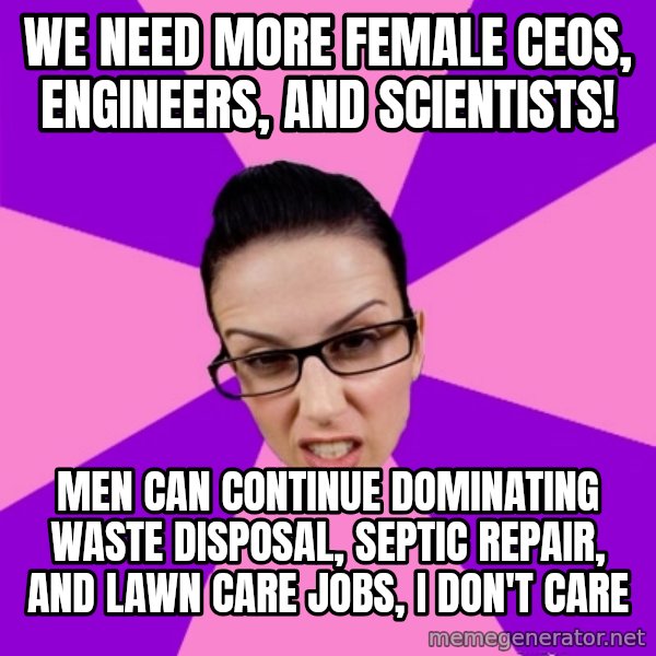Privilege Denying Feminist meme: we need more female ceos, engineers, and scientists! / men can continue dominating waste disposal, septic repair, and lawn care jobs, i don't care