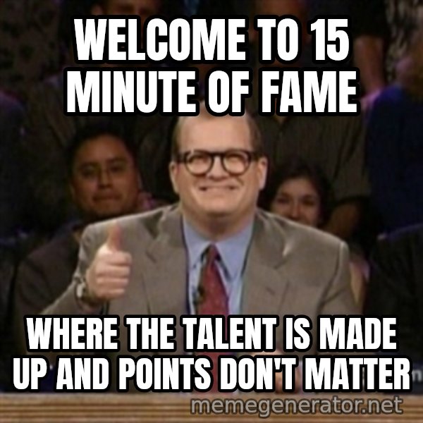 drew carey whose line is it anyway meme: WELCOME TO 15 MINUTE OF FAME / WHERE THE TALENT IS MADE UP AND POINTS DON'T MATTER