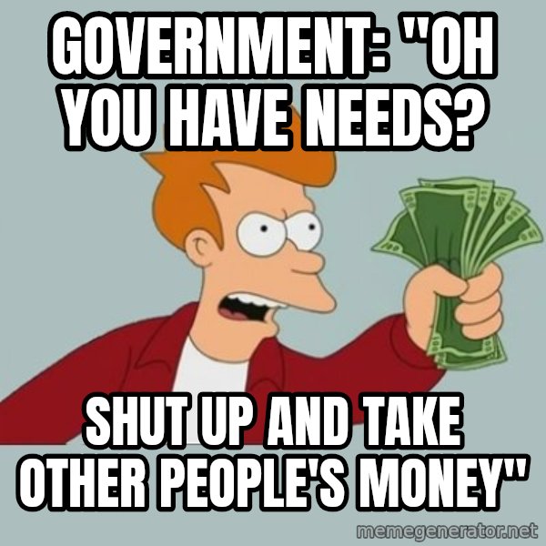 Shut Up And Take My Money Fry meme: Government: "oh you have needs? / shut up and take other people's money"