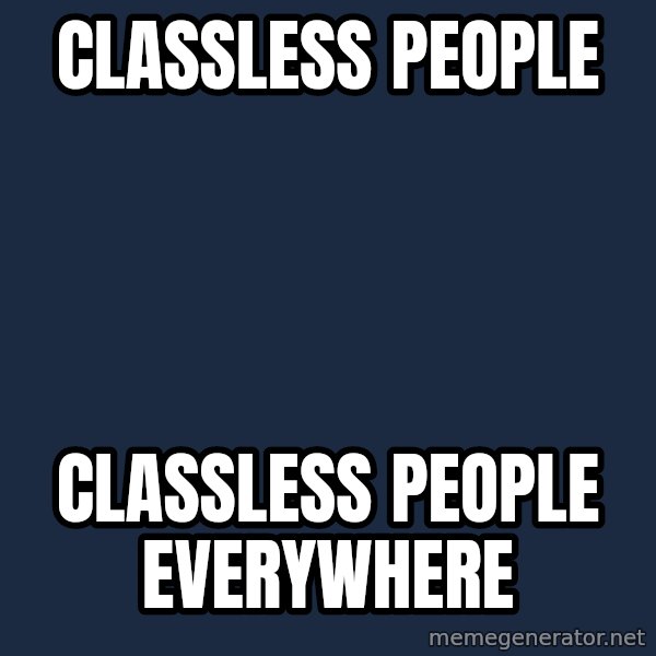 X, X Everywhere  meme: Classless people / Classless people everywhere