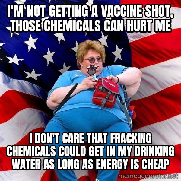 Obese American meme: I'm not getting a vaccine shot, those chemicals can hurt me / I don't care that fracking chemicals could get in my drinking water as long as energy is cheap
