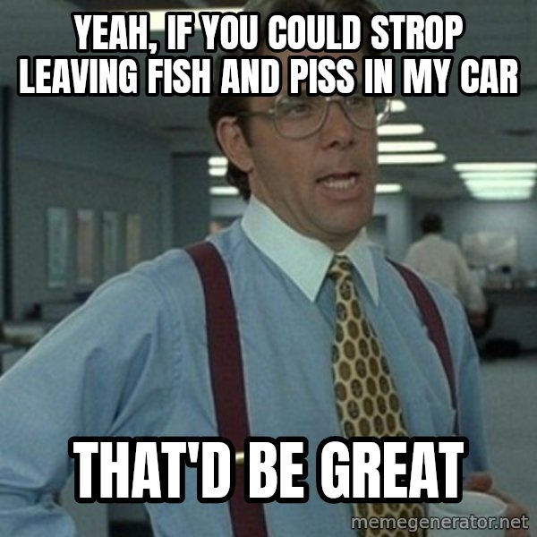 Office Space Boss meme: Yeah, if you could strop leaving fish and piss in my car / That'd be great