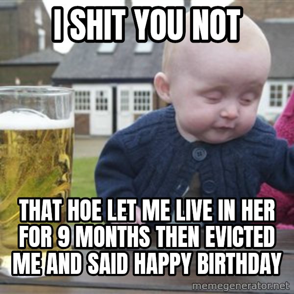 drunk baby 1 meme: I shit you not / that hoe let me live in her for 9 months then evicted me and said happy birthday