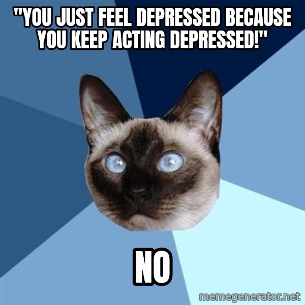 Chronic Illness Cat meme: "You just feel depressed because you keep acting depressed!" / no