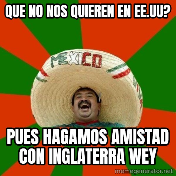 Successful Mexican meme: que no nos quieren en ee.uu? / pues hagamos amistad con inglaterra wey