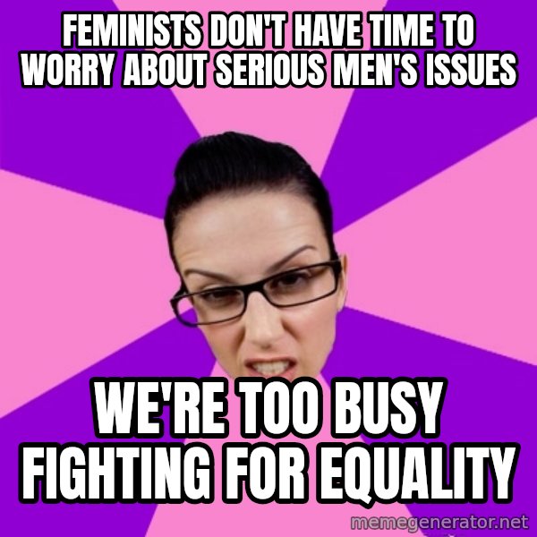 Privilege Denying Feminist meme: Feminists don't have time to worry about serious men's issues / we're too busy fighting for equality