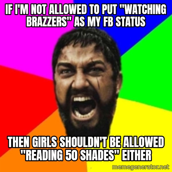 sparta meme: If i'm not allowed to put "watching brazzers" as my fb status / then girls shouldn't be allowed "reading 50 shades" either