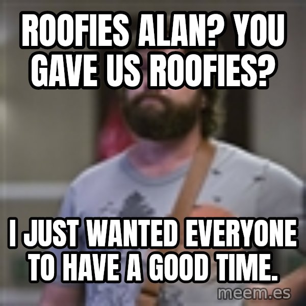 Alan Hangover meme: Roofies alan? You gave us roofies? / I just wanted everyone to have a good time.