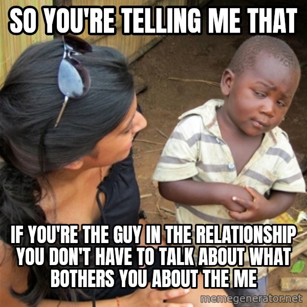So You're Telling me meme: so you're telling me that / if you're The guy in the relationship you don't have to talk about what bothers you about the me