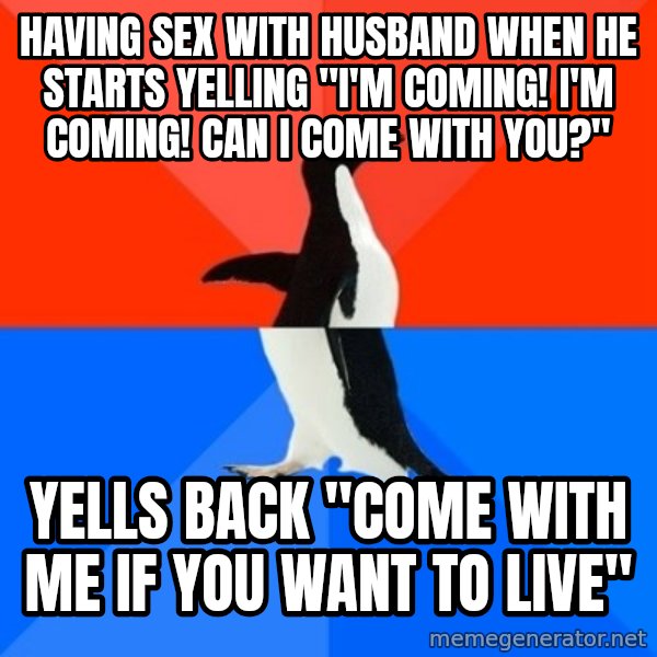 Socially Awesome Awkward Penguin meme: Having sex with husband when he starts yelling "I'm coming! I'm coming! can i come with you?" / yells back "come with me if you want to live"