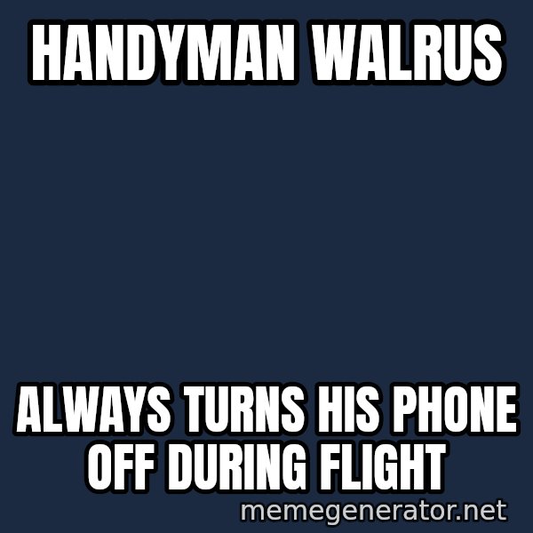Walrus meme: Handyman Walrus / Always Turns His Phone Off During Flight