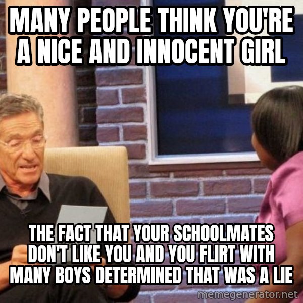 Maury Lie Detector meme: many people think you're a nice and innocent girl / the fact that your schoolmates don't like you and you flirt with many boys determined that was a lie