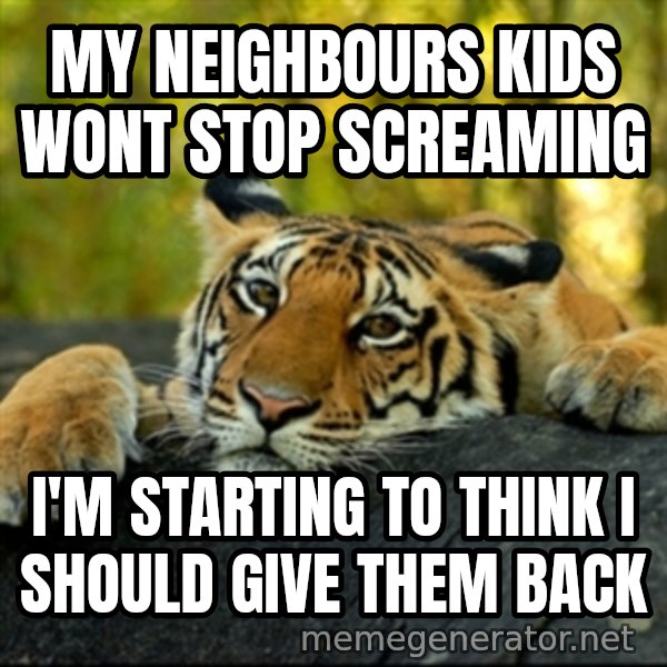 Confession Tiger meme: my NEIGHBOURS kids wont stop screaming / i'm starting to think i should give them back
