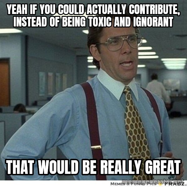 Yeah If You Could Just meme: yeah if you could actually contribute, instead of being toxic and ignorant / that would be really great