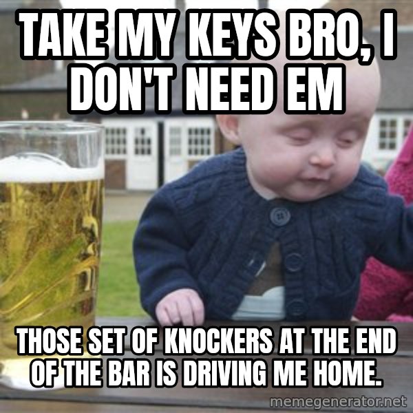 drunk baby 1 meme: take my keys bro, i don't need em / those set of knockers at the end of the bar is driving me home.