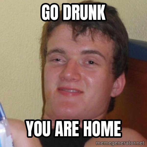 high/drunk guy meme: go drunk / you are home