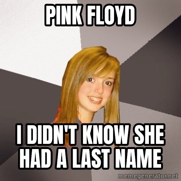 Musically Oblivious 8th Grader meme: pink floyd / i didn't know she had a last name