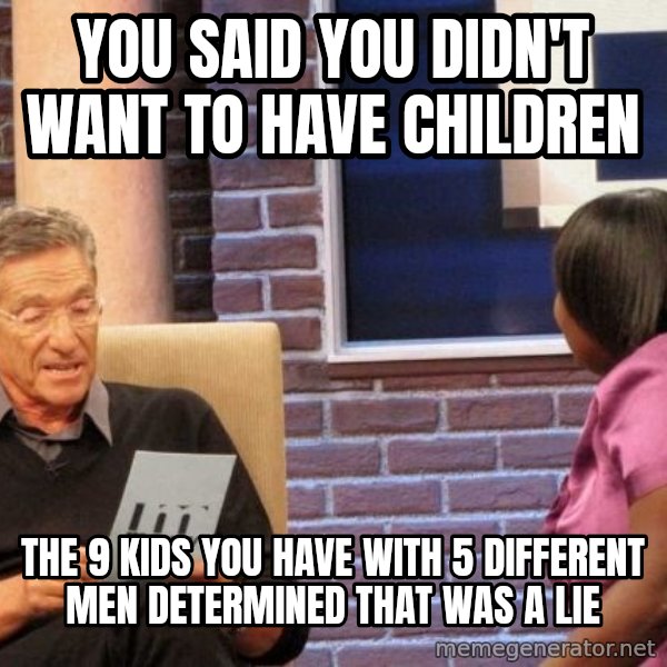 Maury Lie Detector meme: You said you didn't want to have children / The 9 kids you have with 5 different men determined that was a lie