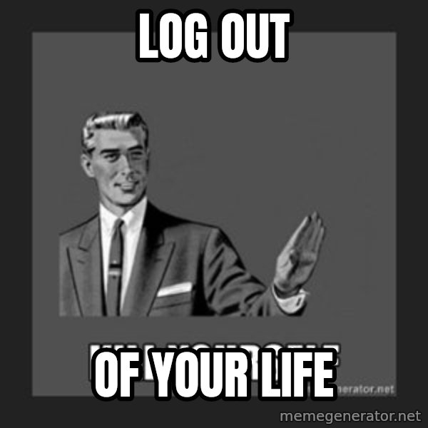 kill yourself guy meme: Log out / Of your life