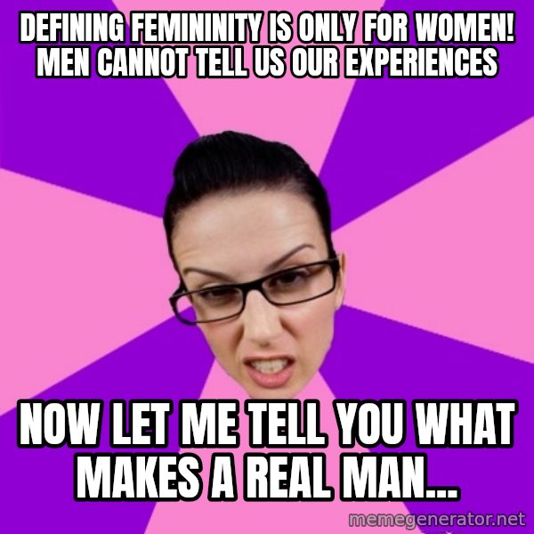 Privilege Denying Feminist meme: defining femininity is only for women! men cannot tell us our experiences / now let me tell you what makes a real man...