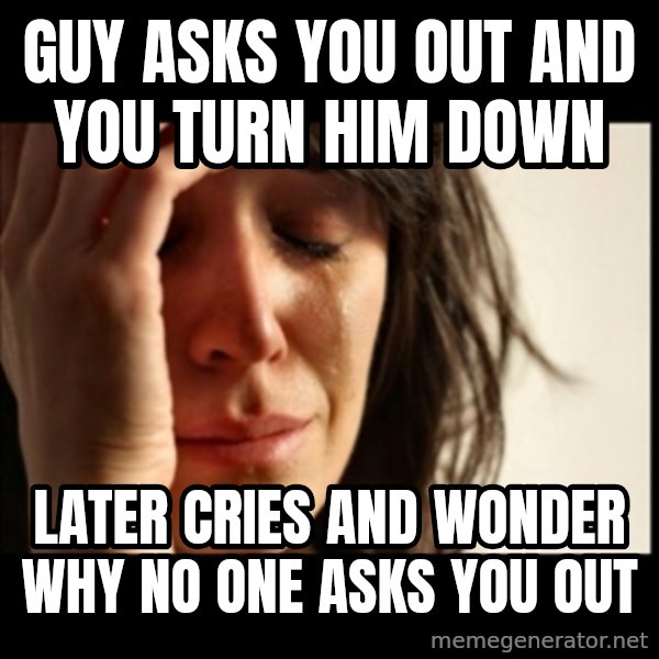 First World Problems meme: guY asks you out and you turn him down / later cries and wonder why no one asks you out