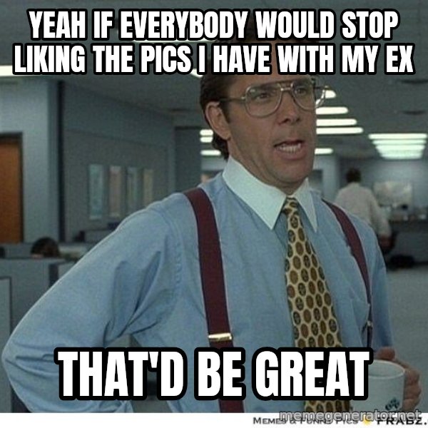 Yeah If You Could Just meme: yeah if everybody would stop liking the pics i have with my ex / that'd be great