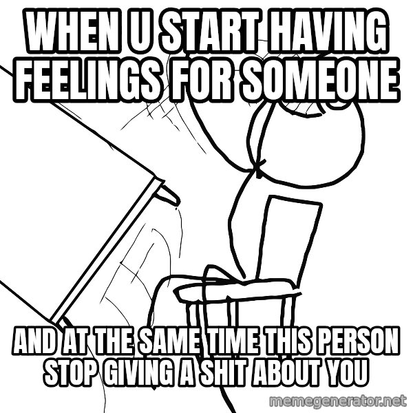 Desk Flip Rage Guy meme: when u  start having feelings for someone / And at the same time this person stop giving a shit about you