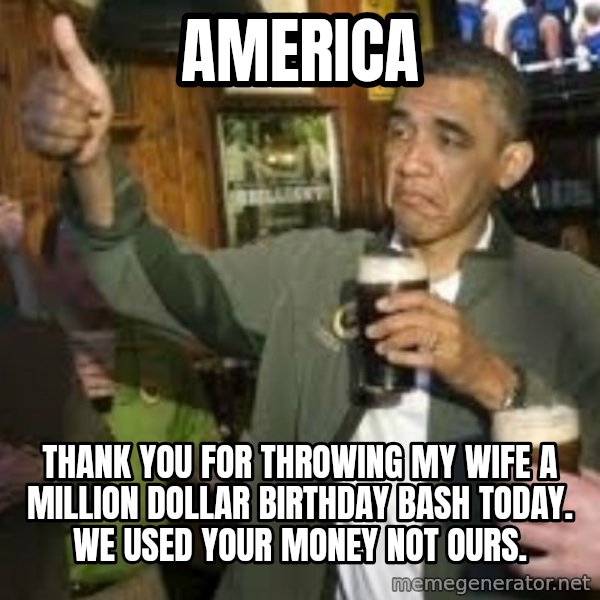 obama beer meme: america / thank you for throwing my wife a million dollar birthday bash today. we used your money not ours.