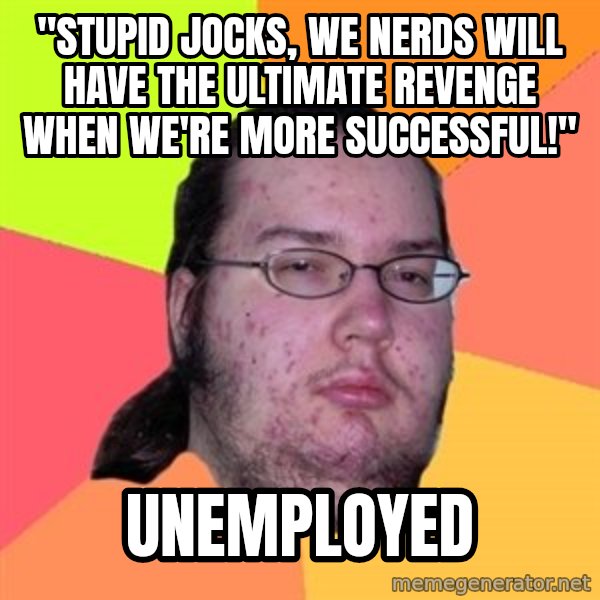 Butthurt Dweller meme: "Stupid jocks, we nerds will have the ultimate revenge when we're more successful!" / unemployed