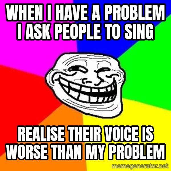 Trollface meme: when i have a problem i ask people to sing / realise their voice is worse than my problem