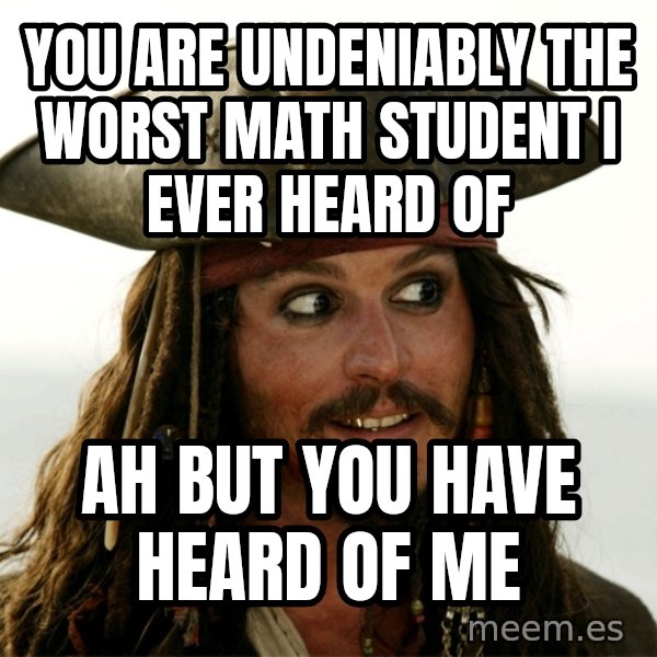 Jack.Sparrow. meme: You are undeniably the worst math student i ever heard of / ah but you have heard of me