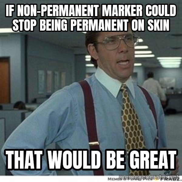 That would be great meme: IF NON-PERMANENT MARKER COULD STOP being PERMANENT ON SKIN / tHAT WOULD BE GREAT