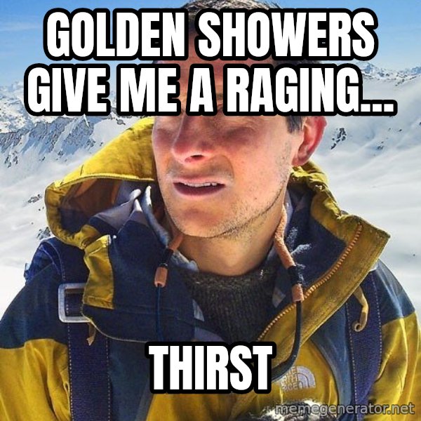 Bear Grylls Loneliness meme: golden showers give me a raging... / thirst