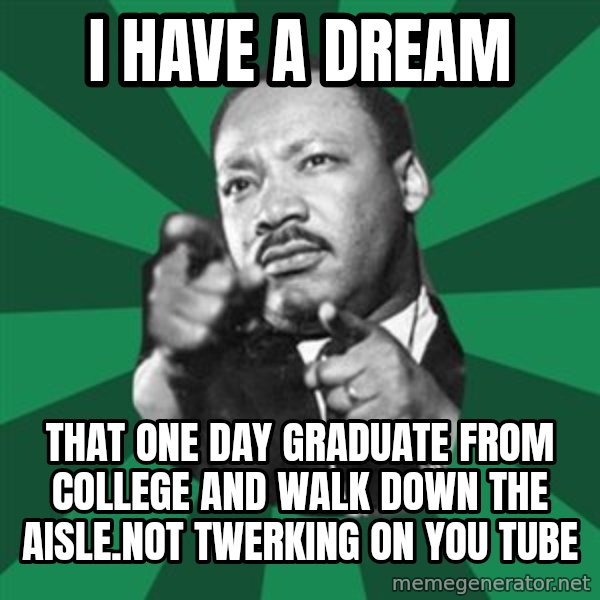 Martin Luther King jr.  meme: I have a dream / that one day graduate from college and walk down the aisle.Not twerking on you tube