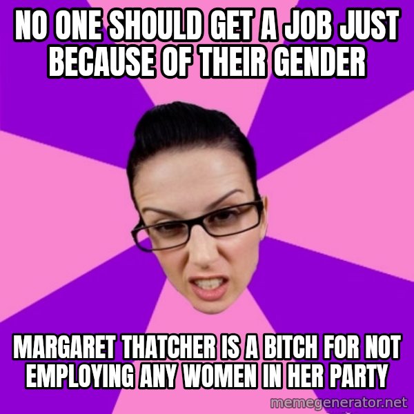 Privilege Denying Feminist meme: no one should get a job just because of their gender / margaret thatcher is a bitch for not employing any women in her party