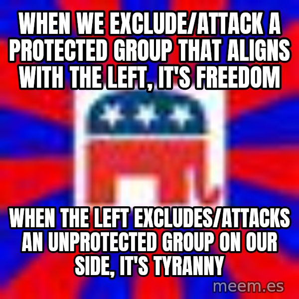 Scumbag Gop meme: When we exclude/attack a protected group that aligns with the left, it's freedom / when the left excludes/attacks an unprotected group on our side, it's tyranny