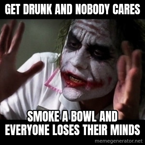 joker mind loss meme: get drunk and nobody cares / smoke a bowl and everyone loses their minds