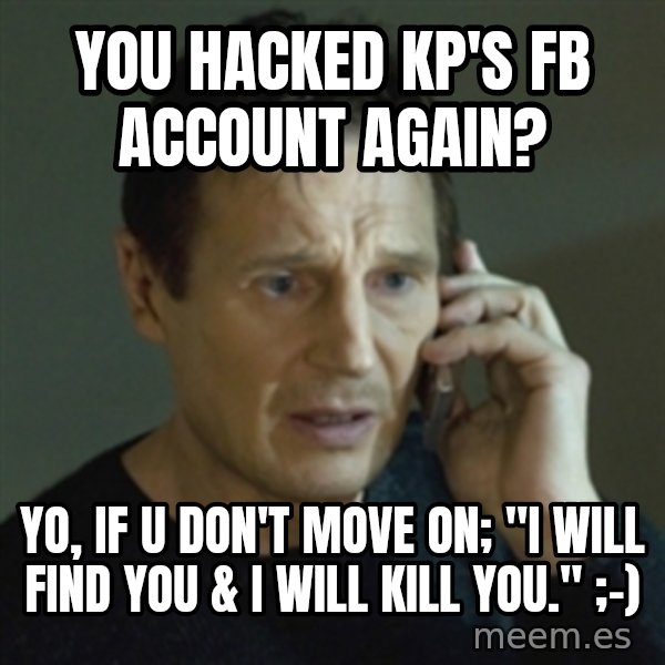 Liam Neeson (Taken) (2) meme: You Hacked Kp's FB Account Again? / Yo, If U don't move on; "I will find you & I will kill you."  ;-)