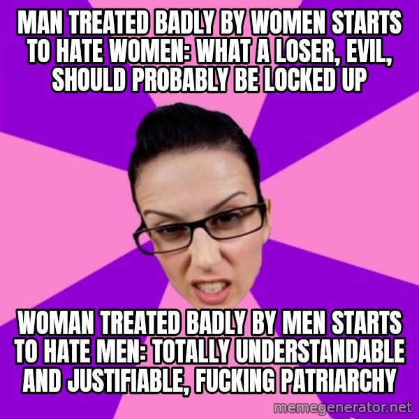 Privilege Denying Feminist meme: man treated badly by women starts to hate women: what a loser, evil, should probably be locked up / woman treated badly by men starts to hate men: totally understandable and justifiable, fucking patriarchy