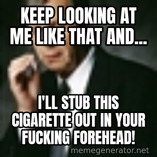 Cigarette Smoking Man meme: KEEP LOOKING AT ME LIKE THAT AND... / I'LL STUB THIS CIGARETTE OUT IN YOUR FUCKING FOREHEAD!