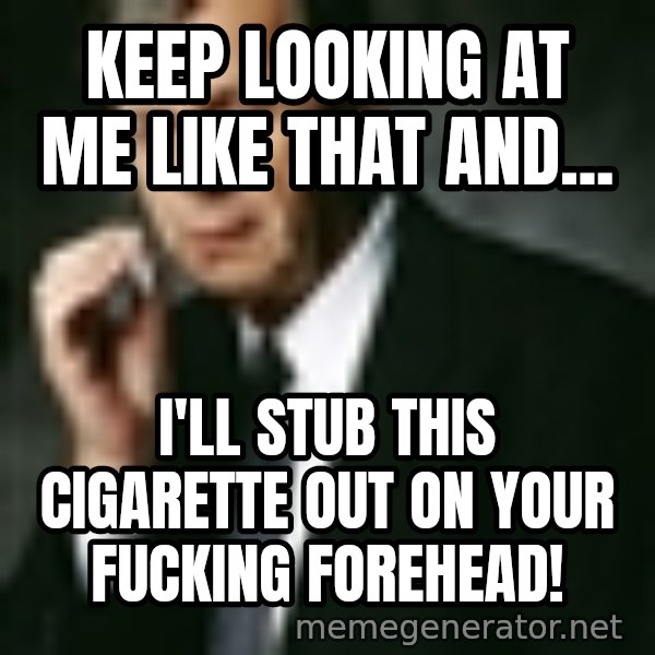 Cigarette Smoking Man meme: KEEP LOOKING AT ME LIKE THAT AND... / I'LL STUB THIS CIGARETTE OUT ON YOUR FUCKING FOREHEAD!
