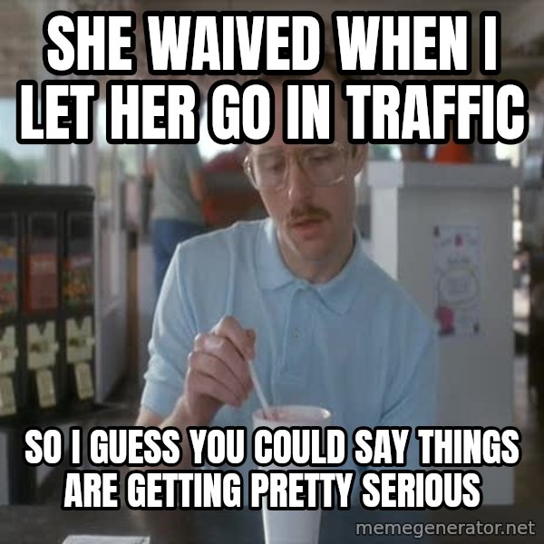 so i guess you could say things are getting pretty serious meme: she waived when I let her go in traffic / SO I GUESS YOU COULD SAY THINGS ARE GETTING PRETTY SERIOUS