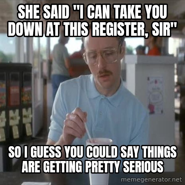 so i guess you could say things are getting pretty serious meme: she said "i can take you down at this register, sir" / SO I GUESS YOU COULD SAY THINGS ARE GETTING PRETTY SERIOUS