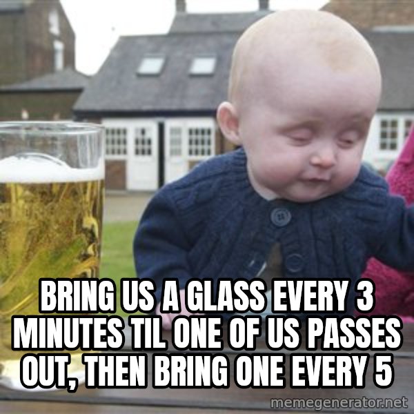 drunk baby 1 meme: bring us a glass every 3 minutes til one of us passes out, then bring one every 5