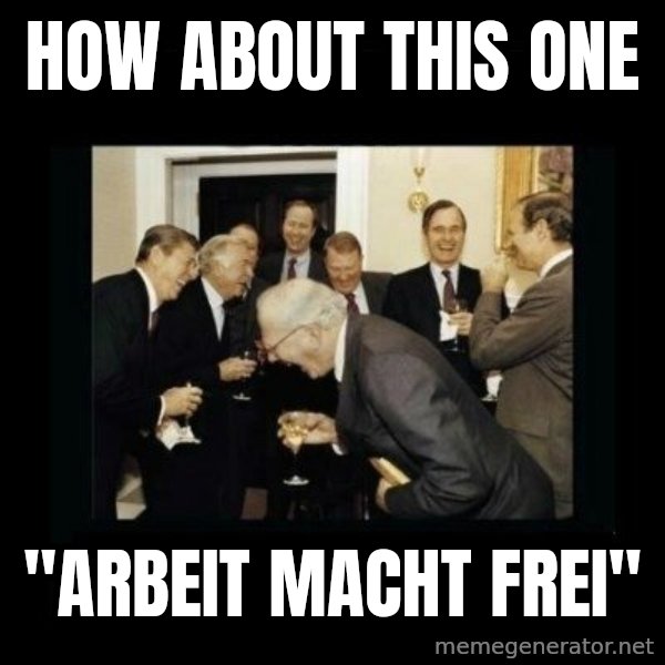 Rich Men Laughing meme: HOW ABOUT THIS ONE / "arbeit macht frei"