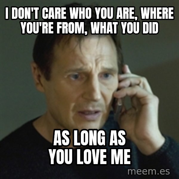 Liam Neeson (Taken) (2) meme: i don't care who yoU are, where yoU're from, What yoU did / as long as yoU love me