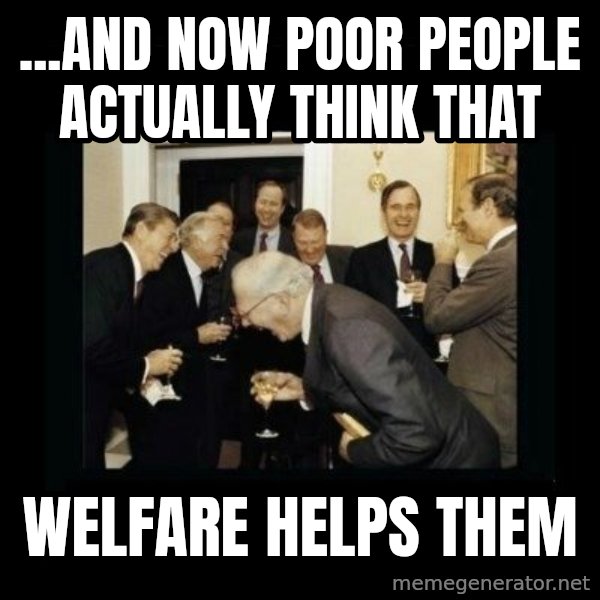Rich Men Laughing meme: ...And now poor people actually think that / welfare helps them