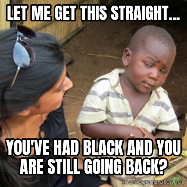 Skeptical 3rd World Kid meme: let me get this straight... / You've had black and you are still going back?